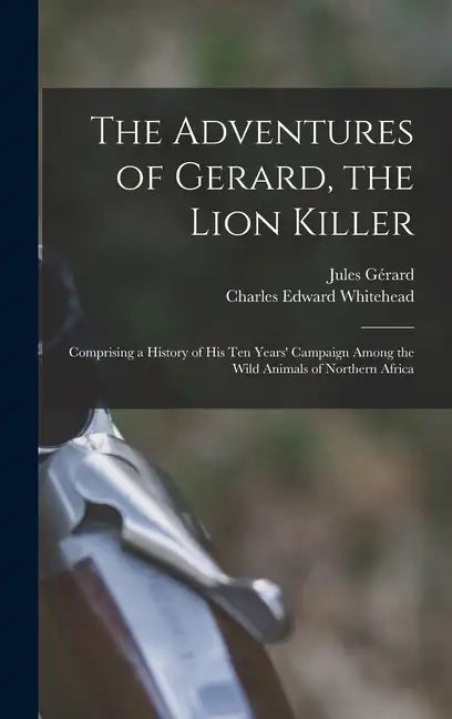 The Adventures of Gerard, the Lion Killer: Comprising a History of His Ten Years' Campaign Among the Wild Animals of Northern Africa - Hardcover