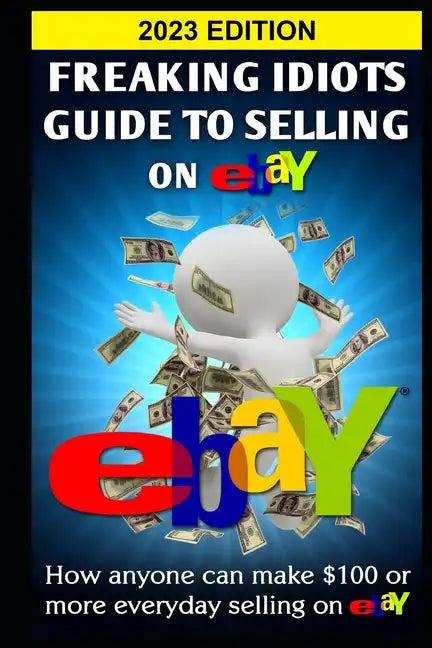 Freaking Idiots Guide To Selling On eBay: How anyone can make $100 or more everyday selling on eBay - Paperback