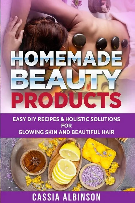 Homemade Beauty Products: Easy DIY Recipes & Holistic Solutions for Glowing Skin and Beautiful Hair - Paperback
