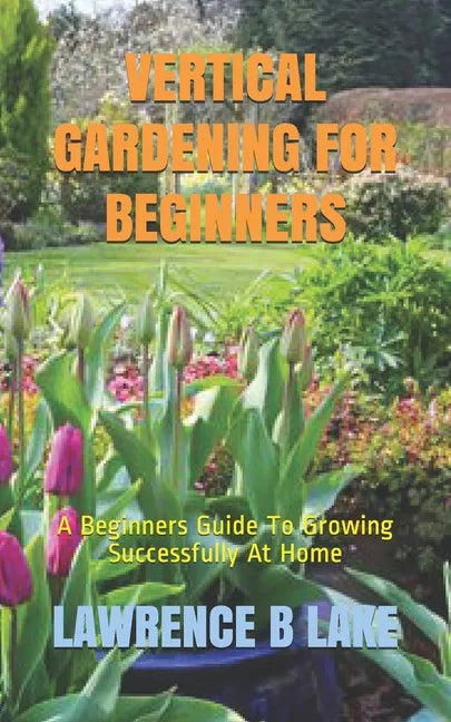 Vertical Gardening for Beginners: A Beginners Guide To Growing Successfully At Home - Paperback