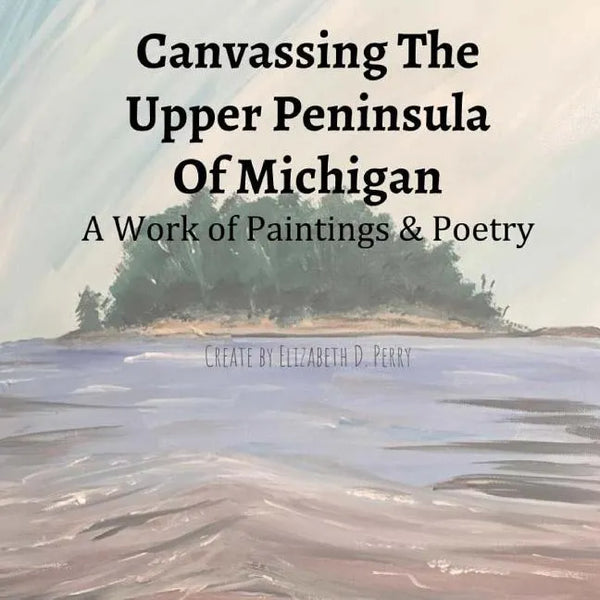 Canvassing The Upper Peninsula of Michigan: A Work of Paintings and Poetry - Paperback