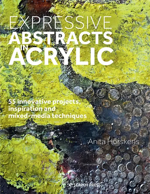 Expressive Abstracts in Acrylic: 55 Innovative Projects, Inspiration and Mixed-Media Techniques - Paperback
