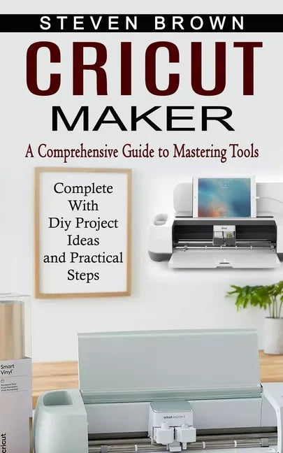 Cricut Maker: A Comprehensive Guide to Mastering Tools (Complete With Diy Project Ideas and Practical Steps) - Paperback