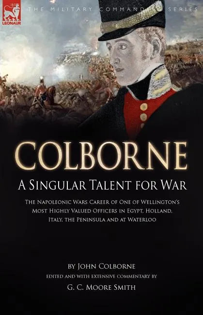 Colborne: A Singular Talent for War: The Napoleonic Wars Career of One of Wellington's Most Highly Valued Officers in Egypt, Holland, Italy, the Penin - Paperback