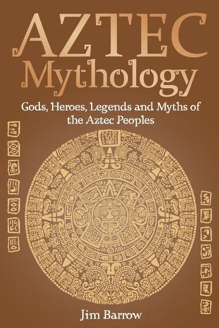 Aztec Mythology: Gods, Heroes, Legends and Myths of the Aztec Peoples - Paperback