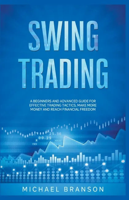 Swing Trading A Beginners And Advanced Guide For Effective Trading Tactics, Make More Money And Reach Financial Freedom - Paperback