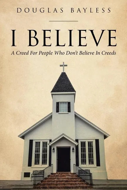 I BELIEVE . . . A Creed For People Who Don't Believe In Creeds - Paperback