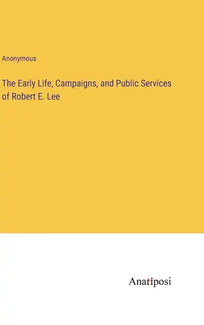 The Early Life, Campaigns, and Public Services of Robert E. Lee - Hardcover