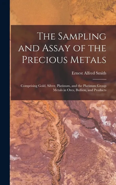 The Sampling and Assay of the Precious Metals: Comprising Gold, Silver, Platinum, and the Platinum Group Metals in Ores, Bullion, and Products - Hardcover