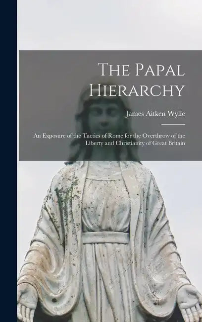 The Papal Hierarchy: An Exposure of the Tactics of Rome for the Overthrow of the Liberty and Christianity of Great Britain - Hardcover