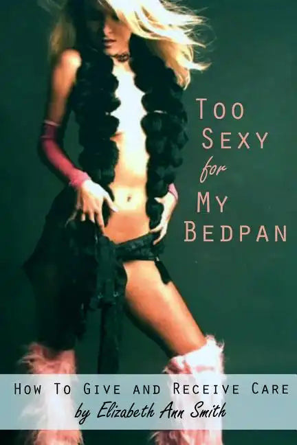 Too Sexy for My Bedpan: How to Give and Receive Care - Paperback