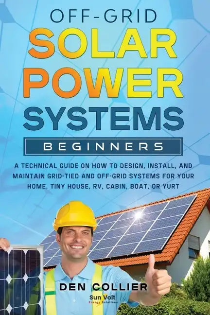 Off-Grid Solar Power Systems Beginners: A Technical Guide on How to Design, Install and maintain Off Grid & On Grid Systems for Your Home, Tiny House, - Paperback