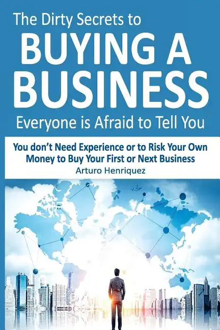 The Dirty Secrets to Buying a Business Everyone Is Afraid to Tell You: You Don't Need Experience or to Risk Your Own Money to Buy Your First or Next B - Paperback