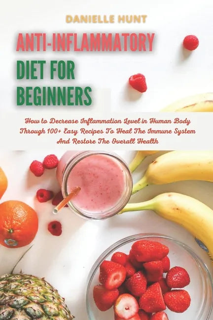 Anti-Inflammatory Diet For Beginners: How to Decrease Inflammation Level in Human Body Through 100+ Easy Recipes To Heal The Immune System And Restore - Paperback