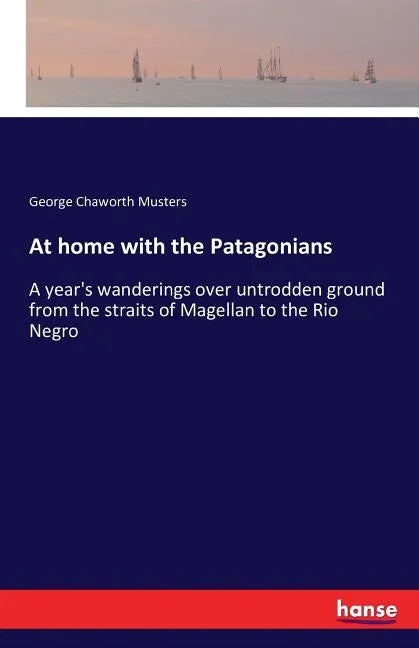 At home with the Patagonians: A year's wanderings over untrodden ground from the straits of Magellan to the Rio Negro - Paperback