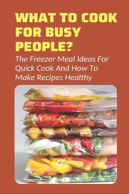What To Cook For Busy People?: The Freezer Meal Ideas For Quick Cook And How To Make Recipes Healthy: Meals To Freeze And Reheat Guide - Paperback