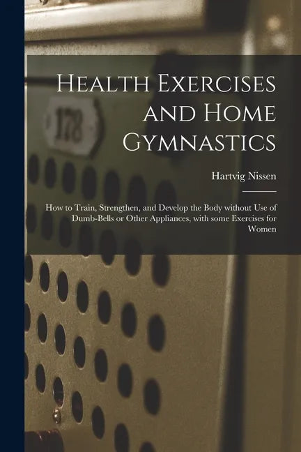 Health Exercises and Home Gymnastics: How to Train, Strengthen, and Develop the Body Without Use of Dumb-bells or Other Appliances, With Some Exercise - Paperback