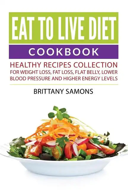 Eat to Live Diet Cookbook: Healthy Recipes Collection For Weight Loss, Fat Loss, Flat Belly, Lower Blood Pressure and Higher Energy Levels - Paperback