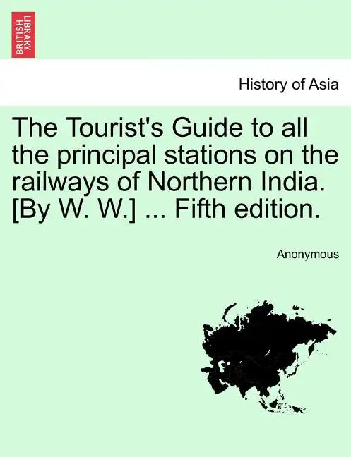 The Tourist's Guide to All the Principal Stations on the Railways of Northern India. [By W. W.] ... Fifth Edition. - Paperback