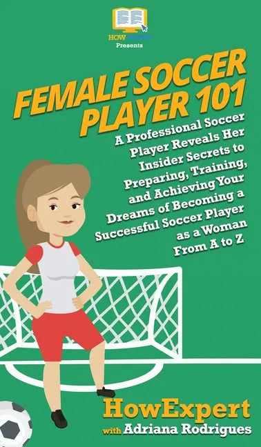 Female Soccer Player 101: A Professional Soccer Player Reveals Her Insider Secrets to Preparing, Training, and Achieving Your Dreams of Becoming - Hardcover
