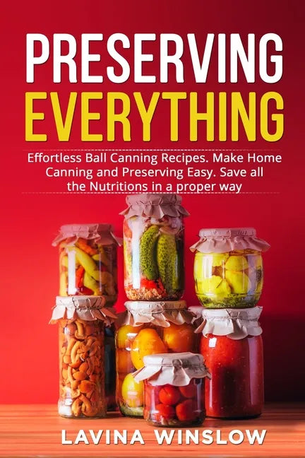 Preserving Everything: Effortless Ball Canning Recipes. Make Home Canning and Preserving Easy. Save all the Nutritions in a proper way - Paperback