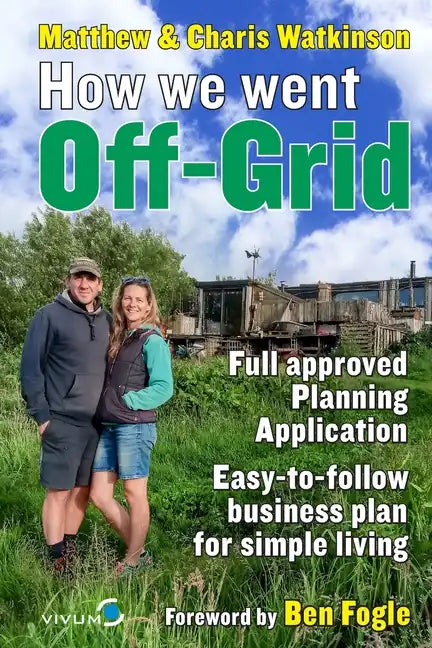 How We Went Off-Grid -: The Full Approved Planning Application, Foreword by Ben Fogle, Easy-to-follow Business Plan for Simple Living - Paperback
