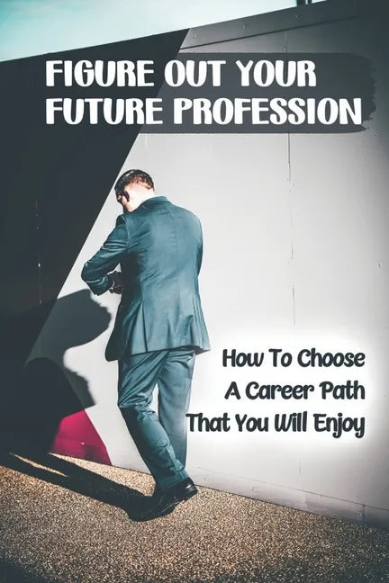 Figure Out Your Future Profession: How To Choose A Career Path That You Will Enjoy: Choosing A Career Path - Paperback