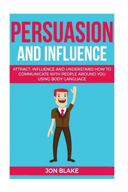 Persuasion and influence: Attract, Influence and Understand How to Communicate with People Around You Using Body-Language - Paperback