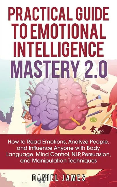 Practical Guide to Emotional Intelligence Mastery 2.0: How to Read Emotions, Analyze People, and Influence Anyone with Body Language, Mind Control, NL - Paperback