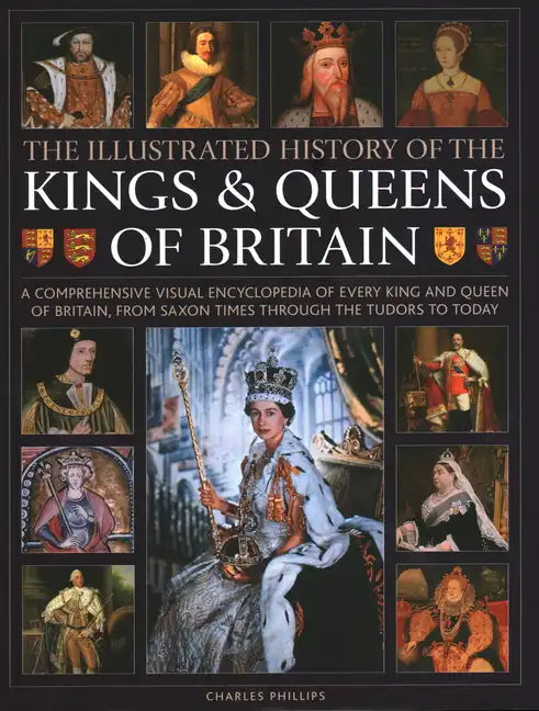 Illustrated History of Kings & Queens of Britain: A Visual Encyclopedia of Every King and Queen of Britain, from Saxon Times Through the Tudors and St - Hardcover