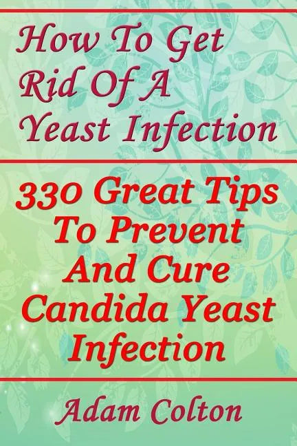 How To Get Rid Of A Yeast Infection: 330 Great Tips To Prevent And Cure Candida Yeast Infection - Paperback
