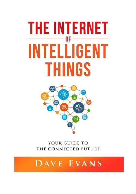 The Internet of Intelligent Things: Your Guide to The Connected Future - Paperback