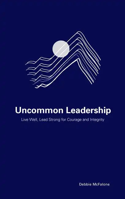 Uncommon Leadership: Live Well, Lead Strong for Courage and Integrity - Paperback