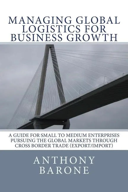 Managing Global Logistics for Business Growth: A guide for small to medium enterprises pursuing the global markets through cross border trade (export/ - Paperback