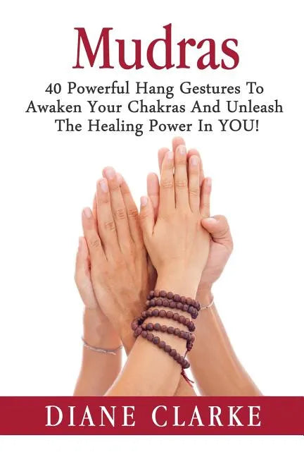 Mudras: 40 Powerful Hand Gestures To Unleash The Physical, Mental And Spiritual Healing Power In YOU! - Paperback