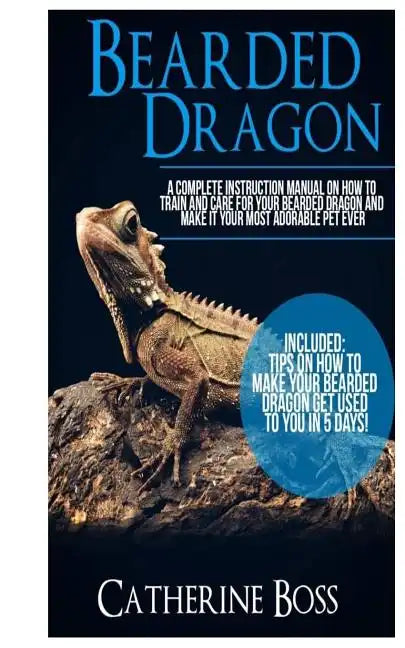 Bearded Dragon: A Complete Instruction Manual On How To Train And Care For Your Bearded Dragon And Make It Your Most Adorable Pet Ever - Paperback