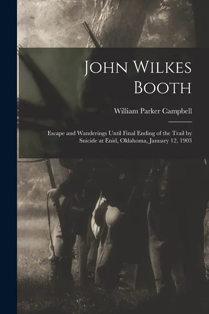 John Wilkes Booth: Escape and Wanderings Until Final Ending of the Trail by Suicide at Enid, Oklahoma, January 12, 1903 - Paperback