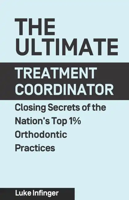 The Ultimate Treatment Coordinator: Closing Secrets of the Nation's Top 1% Orthodontic Practices - Paperback