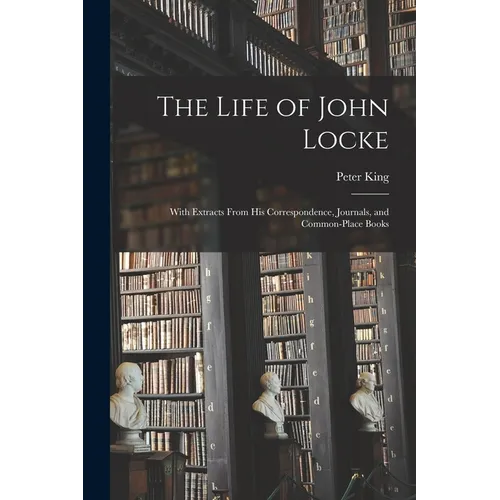 The Life of John Locke: With Extracts From His Correspondence, Journals, and Common-Place Books - Paperback