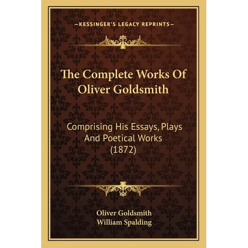 The Complete Works Of Oliver Goldsmith: Comprising His Essays, Plays And Poetical Works (1872) - Paperback