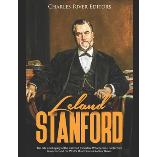 Leland Stanford: The Life and Legacy of the Railroad Executive Who Became California's Governor and the West's Most Famous Robber Baron - Paperback