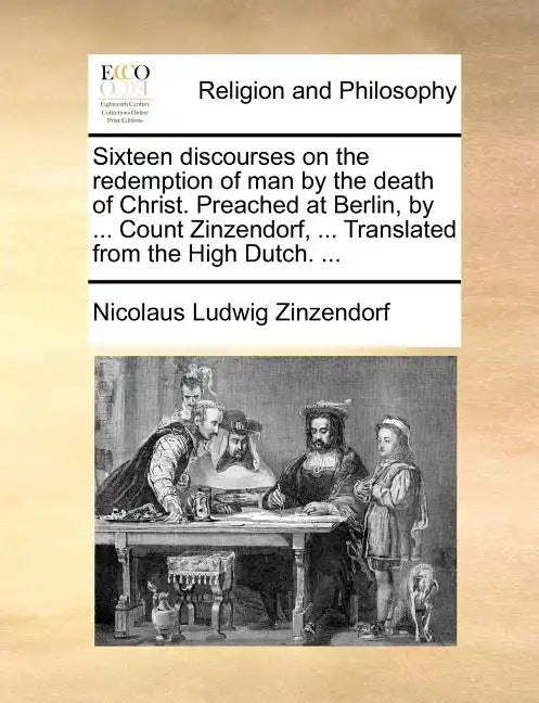 Sixteen Discourses on the Redemption of Man by the Death of Christ. Preached at Berlin, by ... Count Zinzendorf, ... Translated from the High Dutch. . - Paperback