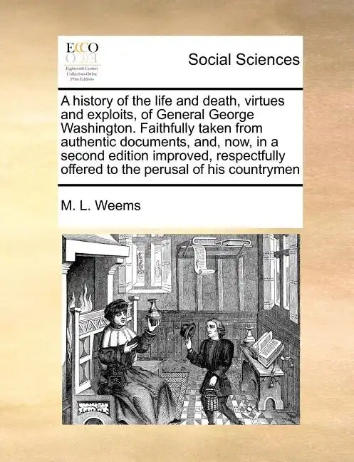 A History of the Life and Death, Virtues and Exploits, of General George Washington. Faithfully Taken from Authentic Documents, And, Now, in a Second - Paperback