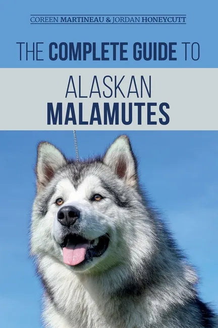 The Complete Guide to Alaskan Malamutes: Finding, Training, Properly Exercising, Grooming, and Raising a Happy and Healthy Alaskan Malamute Puppy - Paperback
