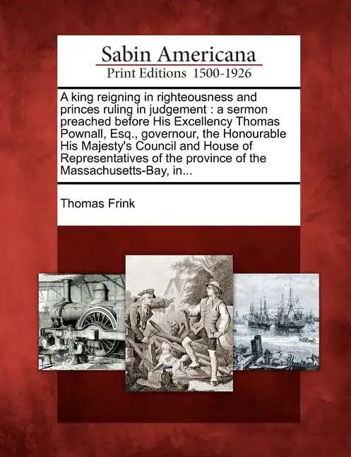 A King Reigning in Righteousness and Princes Ruling in Judgement: A Sermon Preached Before His Excellency Thomas Pownall, Esq., Governour, the Honoura - Paperback