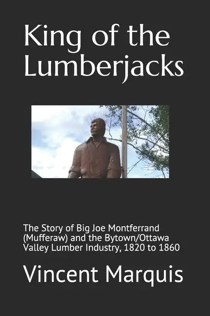 King of the Lumberjacks: The Story of Big Joe Montferrand (Mufferaw) and the Bytown/Ottawa Valley Lumber Industry, 1820 to 1860 - Paperback