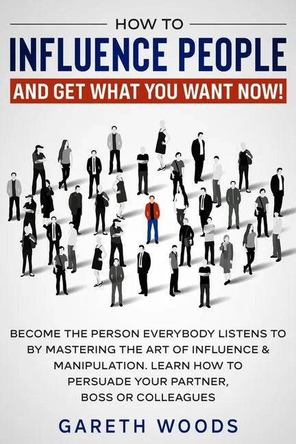 How to Influence People and Get What You Want Now: Become The Person Everybody Listens to by Mastering the Art of Influence & Manipulation. Learn How - Paperback
