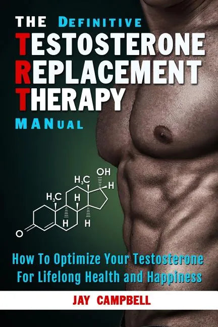 The Definitive Testosterone Replacement Therapy MANual: How to Optimize Your Testosterone For Lifelong Health And Happiness - Paperback