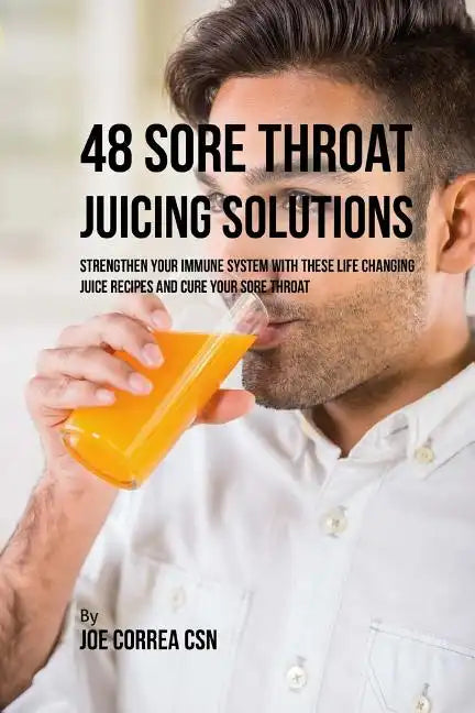 48 Sore Throat Juicing Solutions: Strengthen Your Immune System with These Life Changing Juice Recipes and Cure Your Sore Throat - Paperback