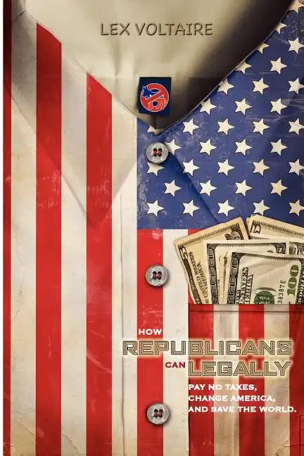 How Republicans Can Legally Pay No Taxes, Change America, And Save The World. - Paperback